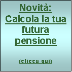 Casella di testo: Novità:
Calcola la tua futura pensione
(clicca qui)